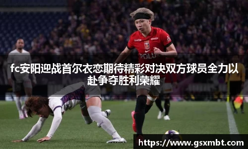 fc安阳迎战首尔衣恋期待精彩对决双方球员全力以赴争夺胜利荣耀