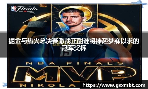 掘金与热火总决赛激战正酣谁将捧起梦寐以求的冠军奖杯