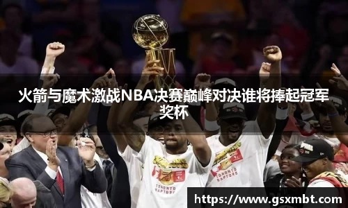 火箭与魔术激战NBA决赛巅峰对决谁将捧起冠军奖杯