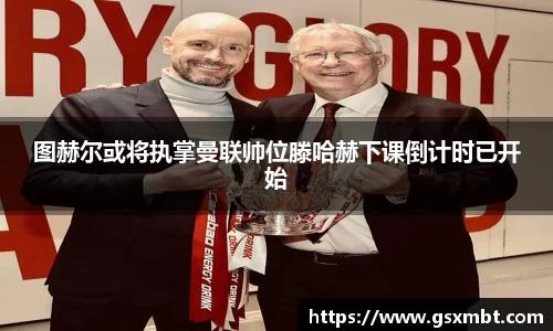 图赫尔或将执掌曼联帅位滕哈赫下课倒计时已开始