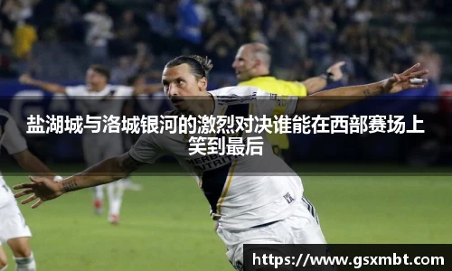 盐湖城与洛城银河的激烈对决谁能在西部赛场上笑到最后