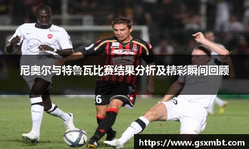 尼奥尔与特鲁瓦比赛结果分析及精彩瞬间回顾