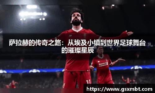 萨拉赫的传奇之路：从埃及小镇到世界足球舞台的璀璨星辰