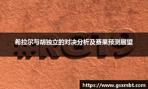 希拉尔与胡独立的对决分析及赛果预测展望