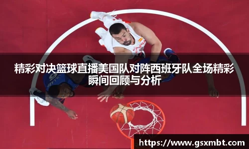 精彩对决篮球直播美国队对阵西班牙队全场精彩瞬间回顾与分析