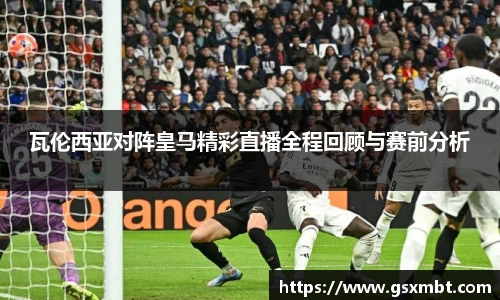瓦伦西亚对阵皇马精彩直播全程回顾与赛前分析